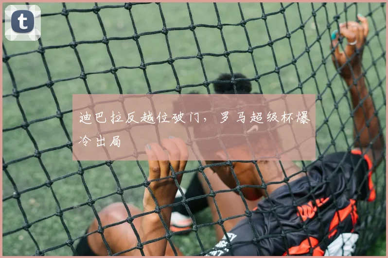 迪巴拉反越位破门,罗马超级杯爆冷出局