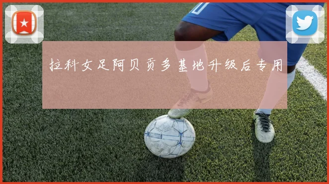 拉科女足阿贝贡多基地升级后专用
