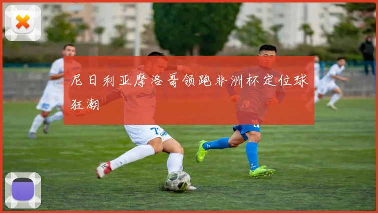 尼日利亚摩洛哥领跑非洲杯定位球狂潮