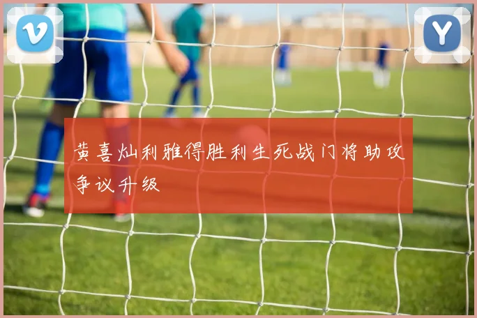黄喜灿利雅得胜利生死战门将助攻争议升级