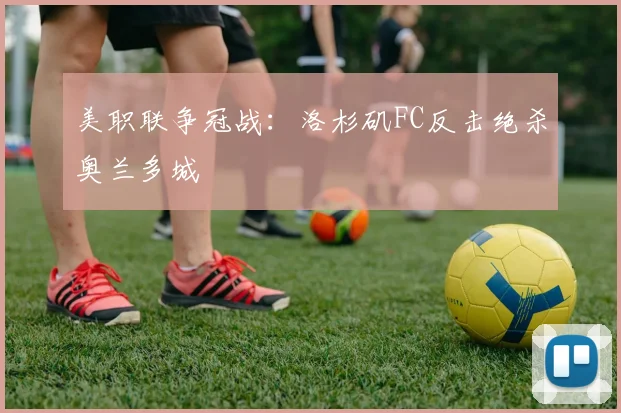 美职联争冠战：洛杉矶FC反击绝杀奥兰多城