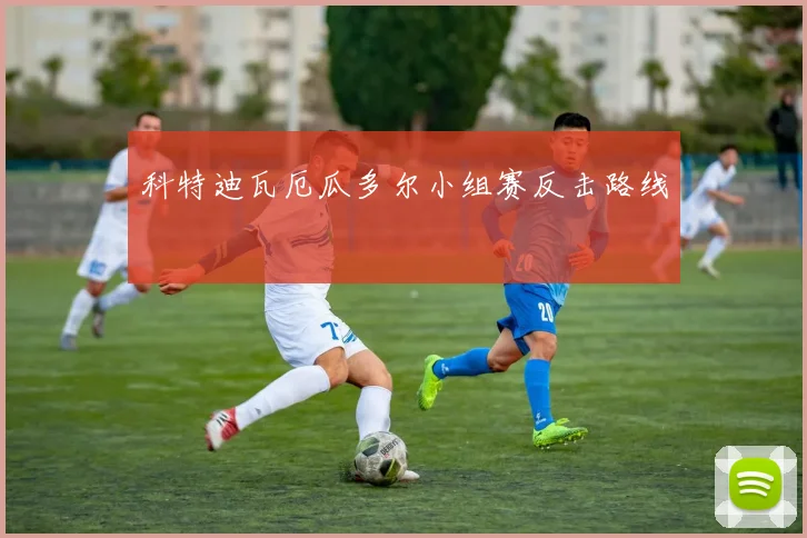 科特迪瓦厄瓜多尔小组赛反击路线