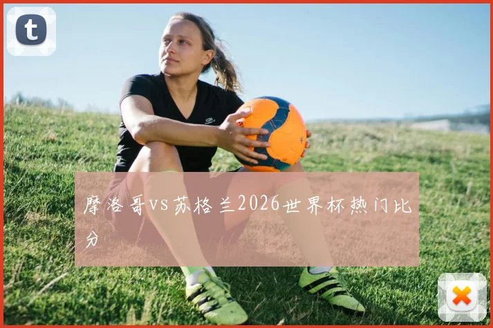 摩洛哥vs苏格兰2026世界杯热门比分