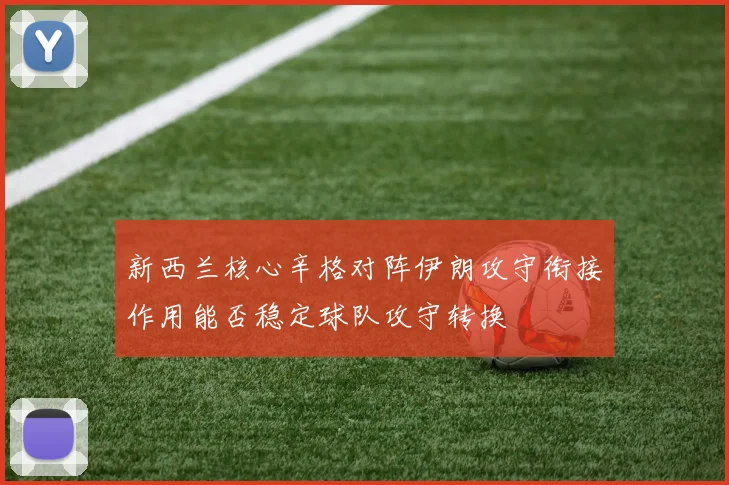 新西兰核心辛格对阵伊朗攻守衔接作用能否稳定球队攻守转换