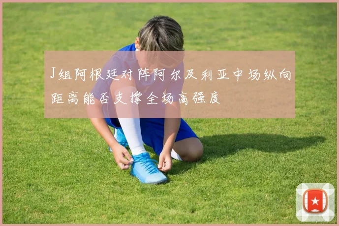J组阿根廷对阵阿尔及利亚中场纵向距离能否支撑全场高强度