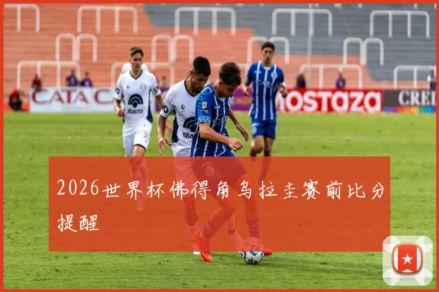 2026世界杯佛得角乌拉圭赛前比分提醒