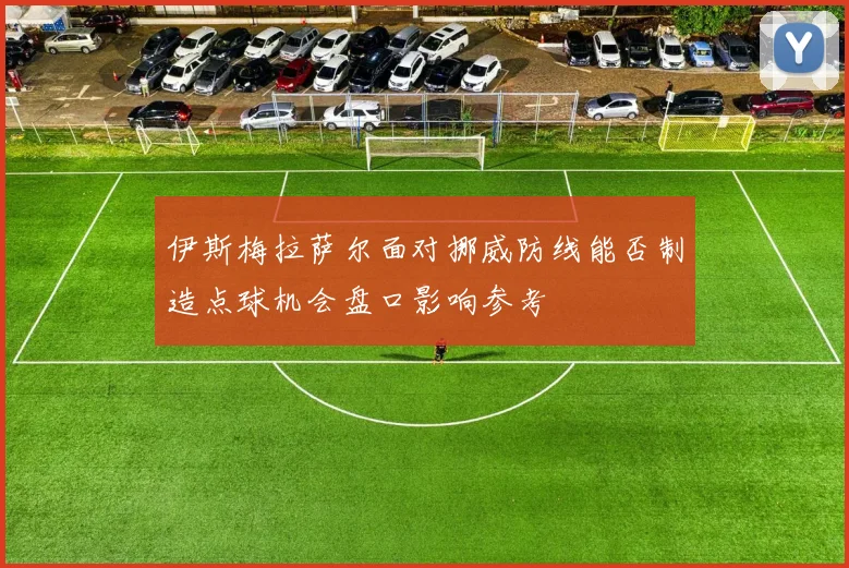 伊斯梅拉萨尔面对挪威防线能否制造点球机会盘口影响参考