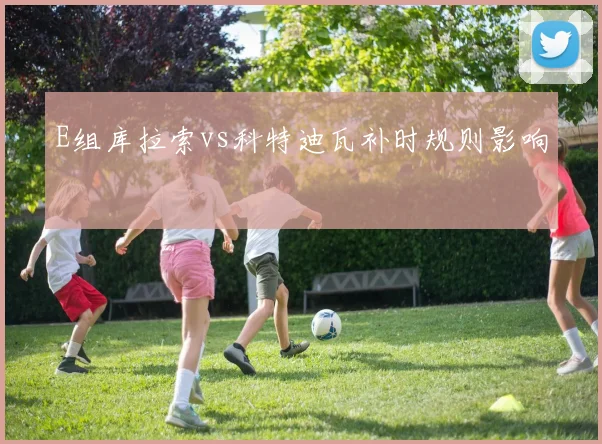 E组库拉索vs科特迪瓦补时规则影响