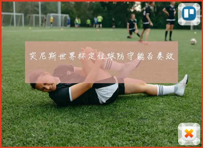 突尼斯世界杯定位球防守能否奏效