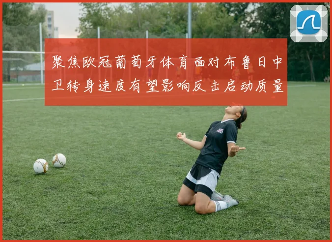 聚焦欧冠葡萄牙体育面对布鲁日中卫转身速度有望影响反击启动质量