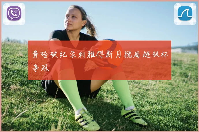 费哈破纪录利雅得新月搅局超级杯争冠