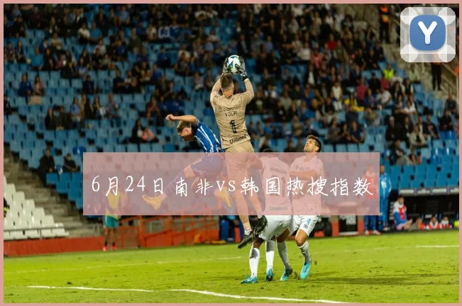 6月24日南非vs韩国热搜指数