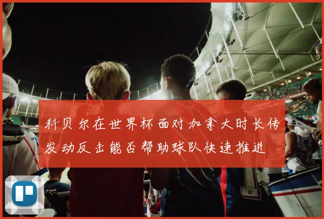 科贝尔在世界杯面对加拿大时长传发动反击能否帮助球队快速推进