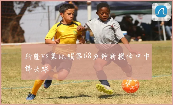 科隆vs莱比锡第68分钟新援传中中锋头球