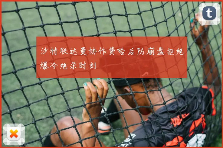 沙特联达曼协作费哈后防崩盘拒绝爆冷绝杀时刻