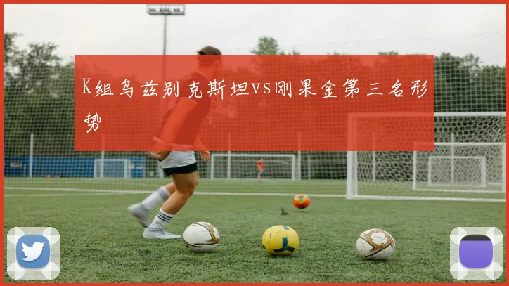 K组乌兹别克斯坦vs刚果金第三名形势