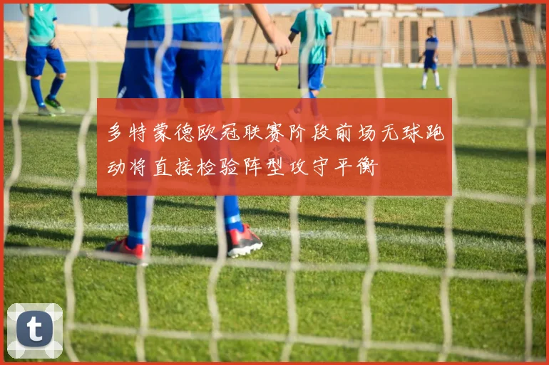 多特蒙德欧冠联赛阶段前场无球跑动将直接检验阵型攻守平衡