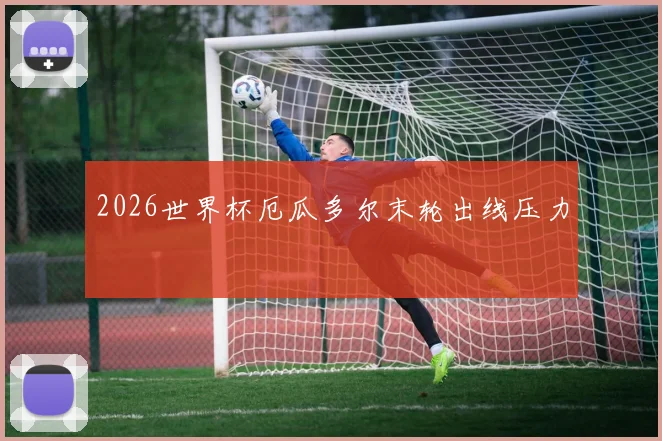2026世界杯厄瓜多尔末轮出线压力