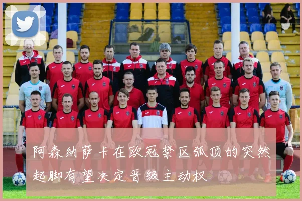 阿森纳萨卡在欧冠禁区弧顶的突然起脚有望决定晋级主动权