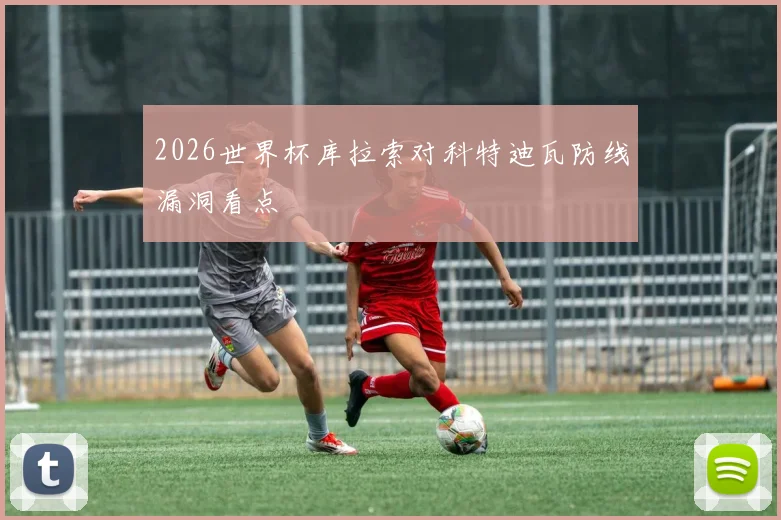 2026世界杯库拉索对科特迪瓦防线漏洞看点