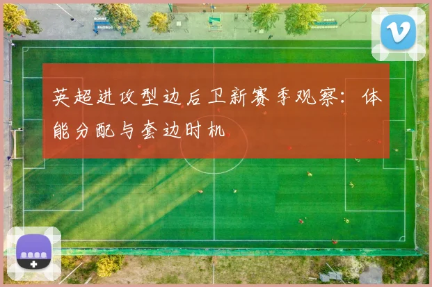 英超进攻型边后卫新赛季观察：体能分配与套边时机