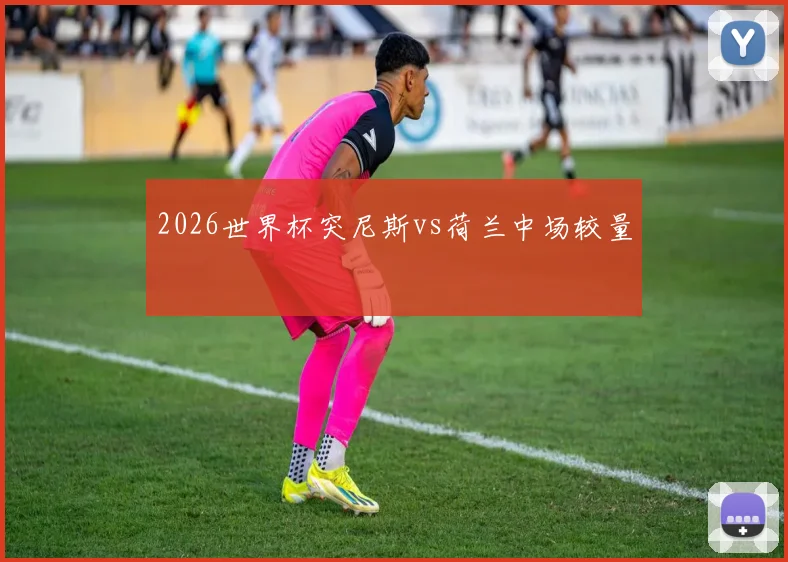 2026世界杯突尼斯vs荷兰中场较量