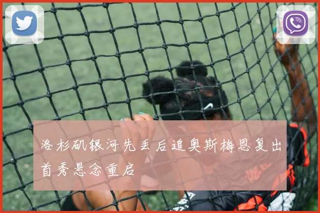 洛杉矶银河先丢后追奥斯梅恩复出首秀悬念重启