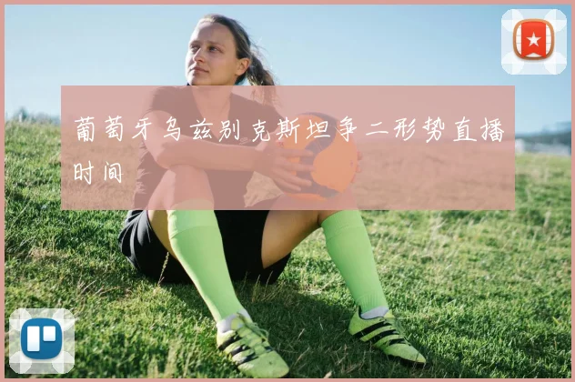 葡萄牙乌兹别克斯坦争二形势直播时间