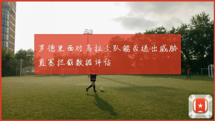 罗德里面对乌拉圭队能否送出威胁直塞拦截数据评估