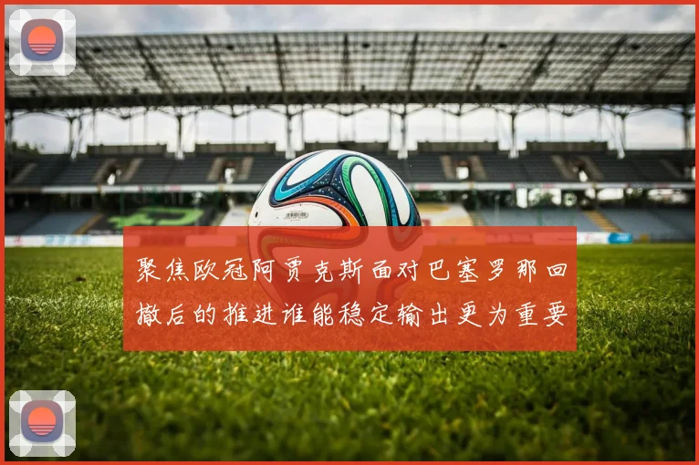 聚焦欧冠阿贾克斯面对巴塞罗那回撤后的推进谁能稳定输出更为重要