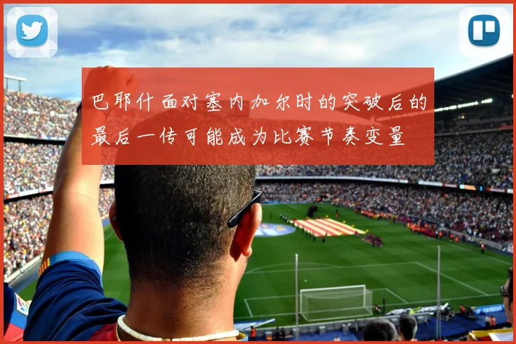 巴耶什面对塞内加尔时的突破后的最后一传可能成为比赛节奏变量