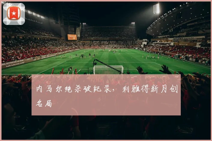 内马尔绝杀破纪录，利雅得新月创名局