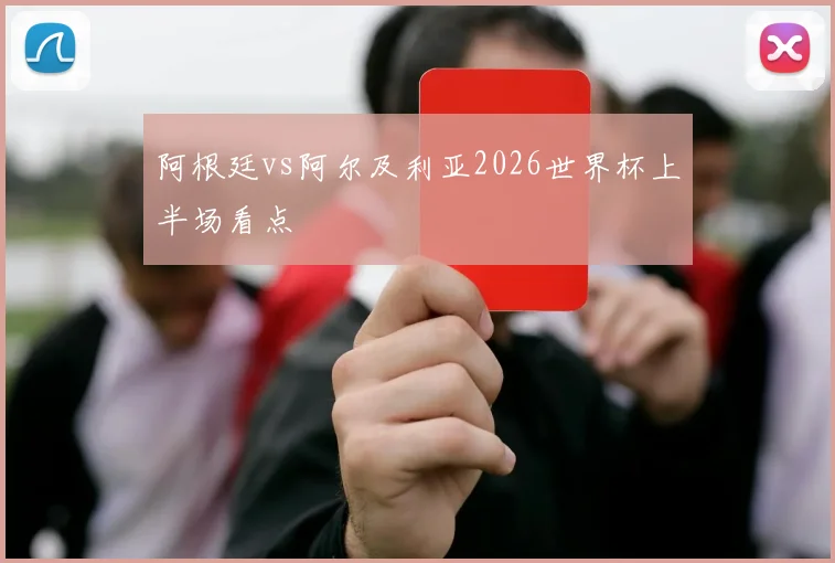 阿根廷vs阿尔及利亚2026世界杯上半场看点