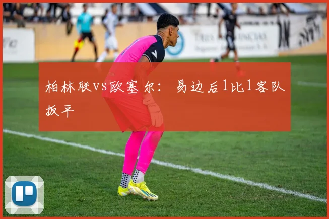 柏林联vs欧塞尔:易边后1比1客队扳平