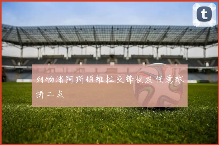 利物浦阿斯顿维拉交锋快发任意球拼二点