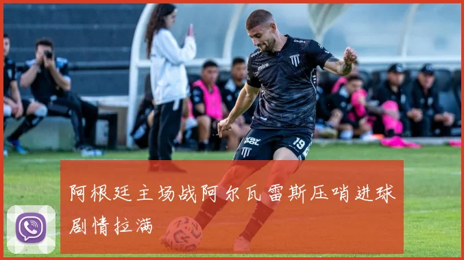 阿根廷主场战阿尔瓦雷斯压哨进球剧情拉满