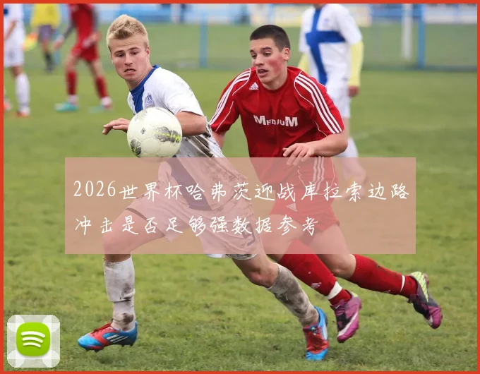 2026世界杯哈弗茨迎战库拉索边路冲击是否足够强数据参考