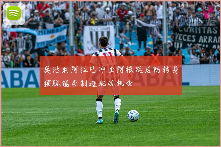 奥地利阿拉巴冲击阿根廷后防转身摆脱能否制造犯规机会