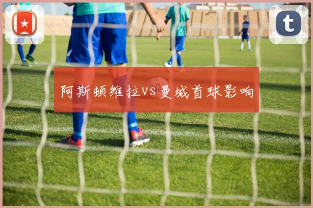 阿斯顿维拉vs曼城首球影响