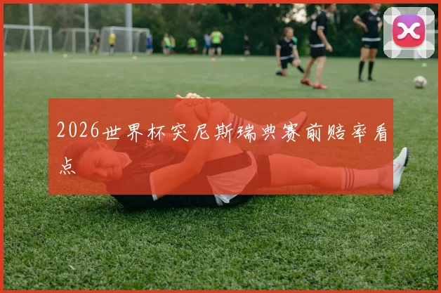 2026世界杯突尼斯瑞典赛前赔率看点