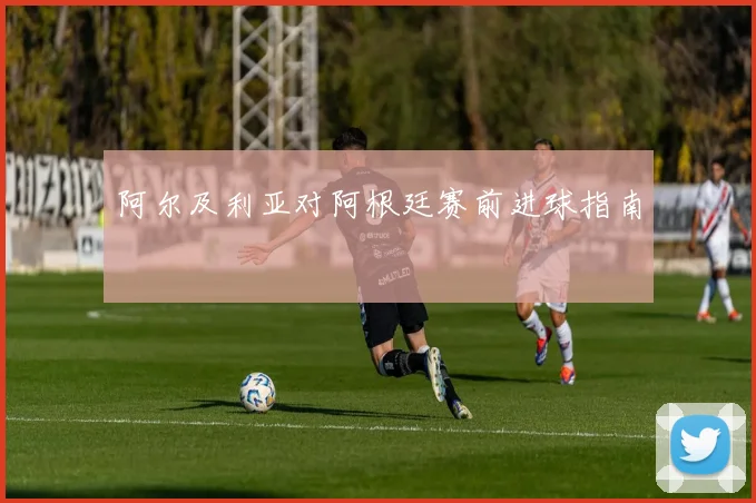 阿尔及利亚对阿根廷赛前进球指南