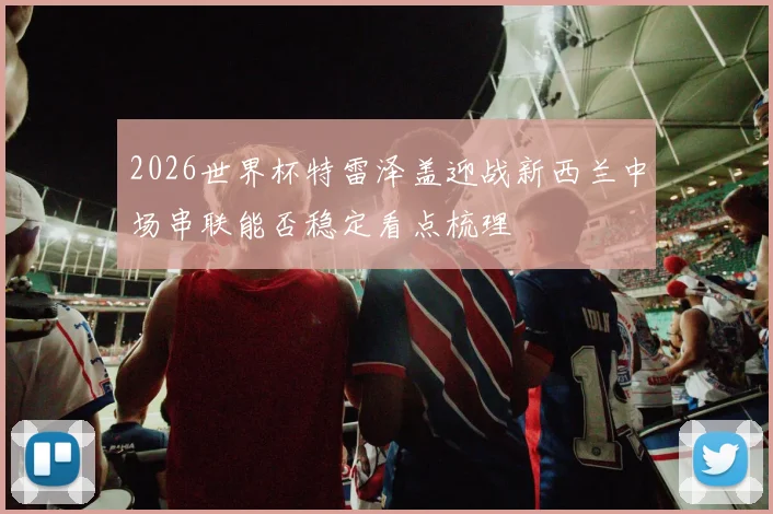 2026世界杯特雷泽盖迎战新西兰中场串联能否稳定看点梳理