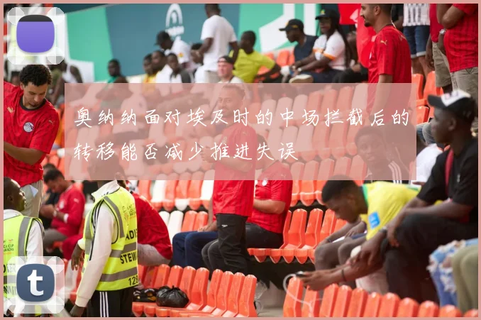 奥纳纳面对埃及时的中场拦截后的转移能否减少推进失误