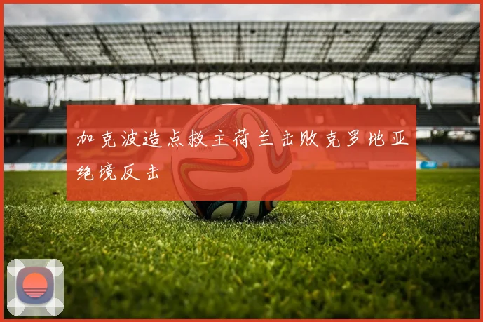 加克波造点救主荷兰击败克罗地亚绝境反击