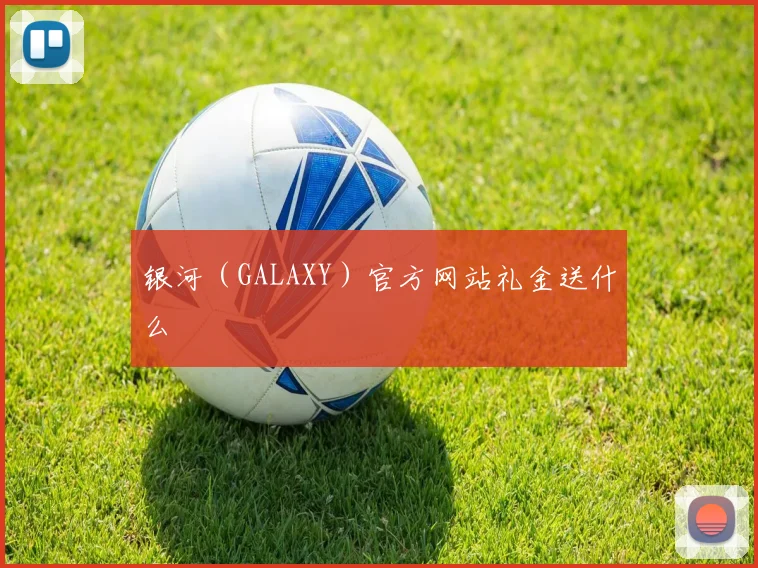 银河（GALAXY）官方网站礼金送什么