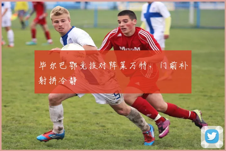 毕尔巴鄂竞技对阵莱万特,门前补射拼冷静
