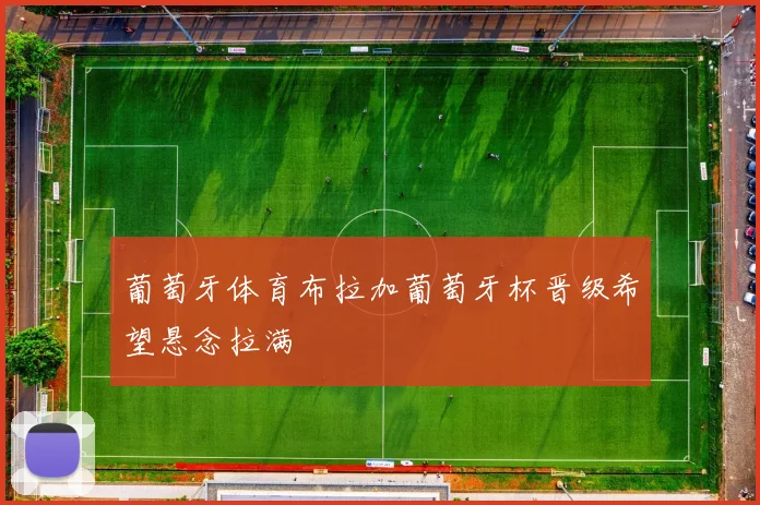 葡萄牙体育布拉加葡萄牙杯晋级希望悬念拉满