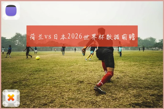 荷兰vs日本2026世界杯数据前瞻