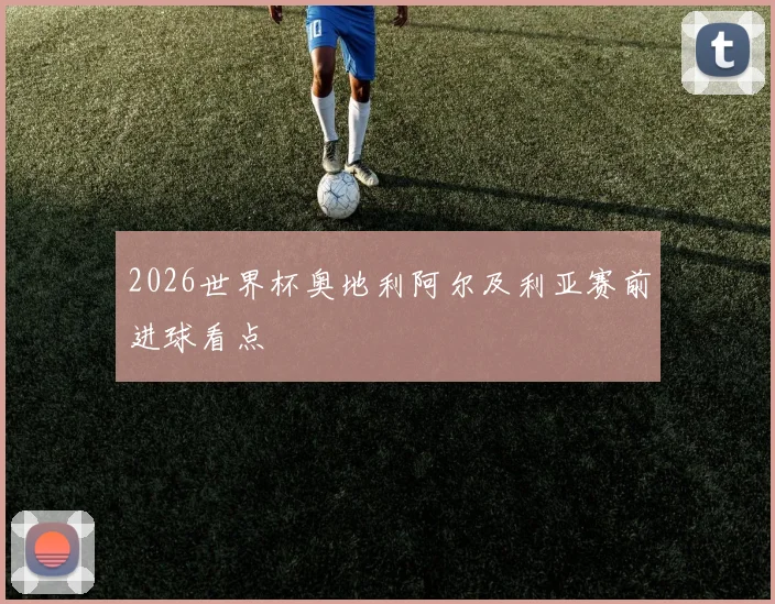2026世界杯奥地利阿尔及利亚赛前进球看点