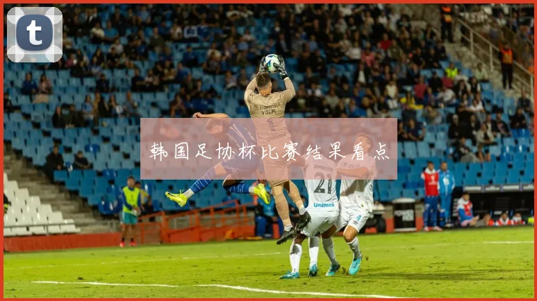 韩国足协杯比赛结果看点